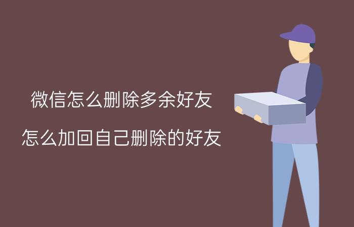 微信怎么删除多余好友 怎么加回自己删除的好友，没有群聊，没有点赞的？